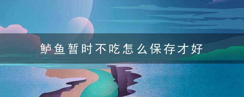 鲈鱼暂时不吃怎么保存才好 鲈鱼如何保存